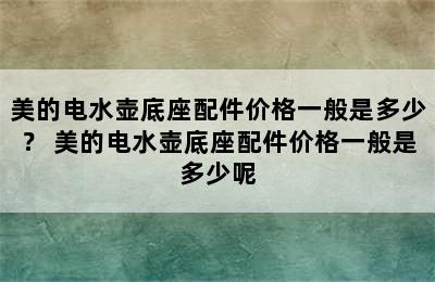 美的电水壶底座配件价格一般是多少？ 美的电水壶底座配件价格一般是多少呢